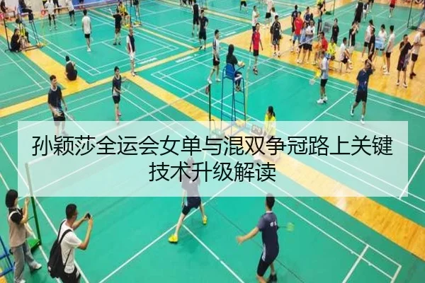 孙颖莎全运会女单与混双争冠路上关键技术升级解读